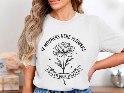 If Mothers Were Flowers I'd Pick You shirt