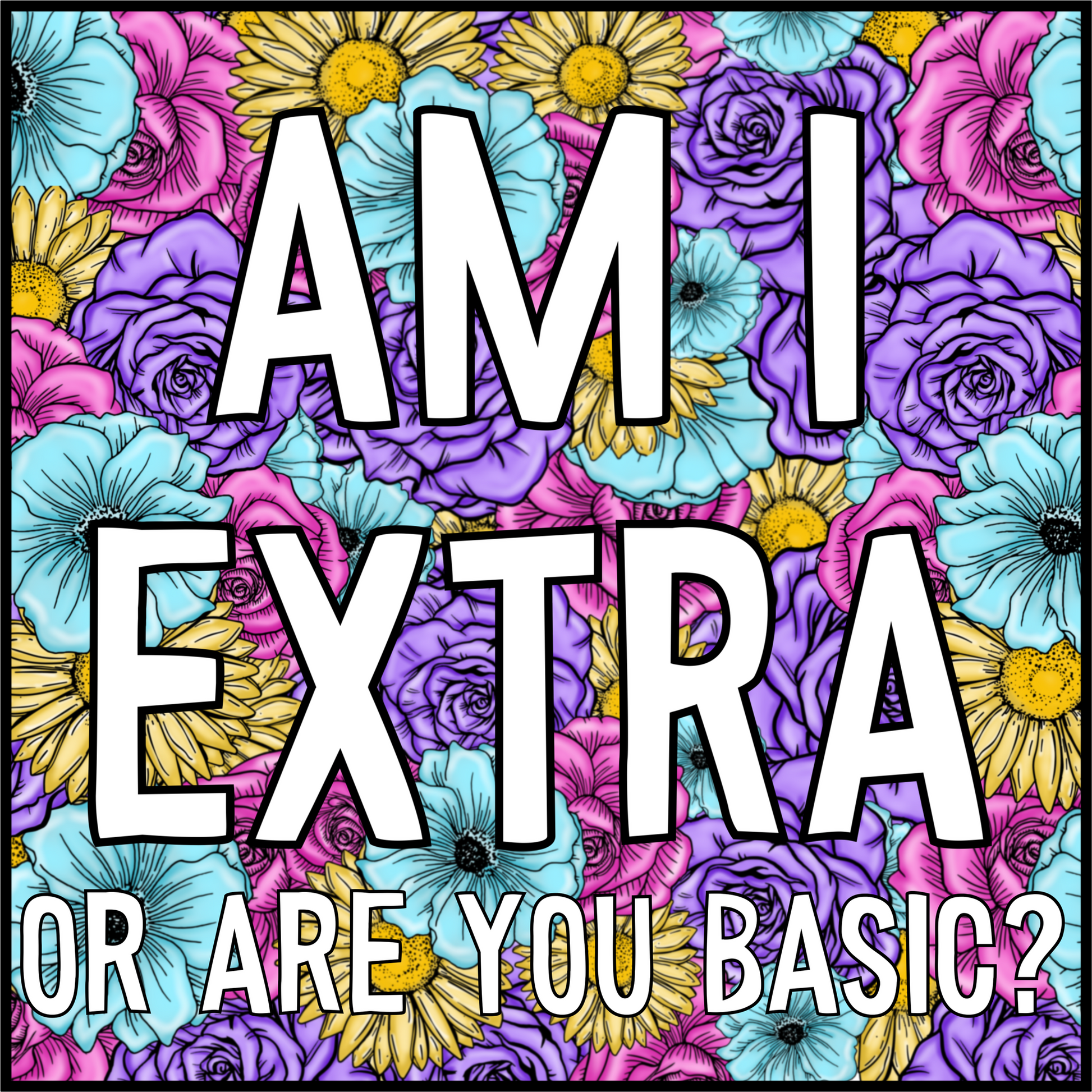 AM I EXTRA OR ARE YOU BASIC floral patterned art