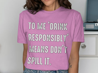To Me Drink Responsibly Means Don't Spill It Shirt
