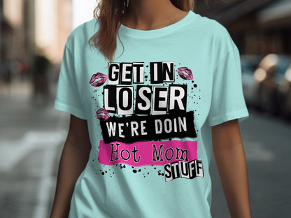 Get in Loser We're Doin Hot Mom Stuff shirt