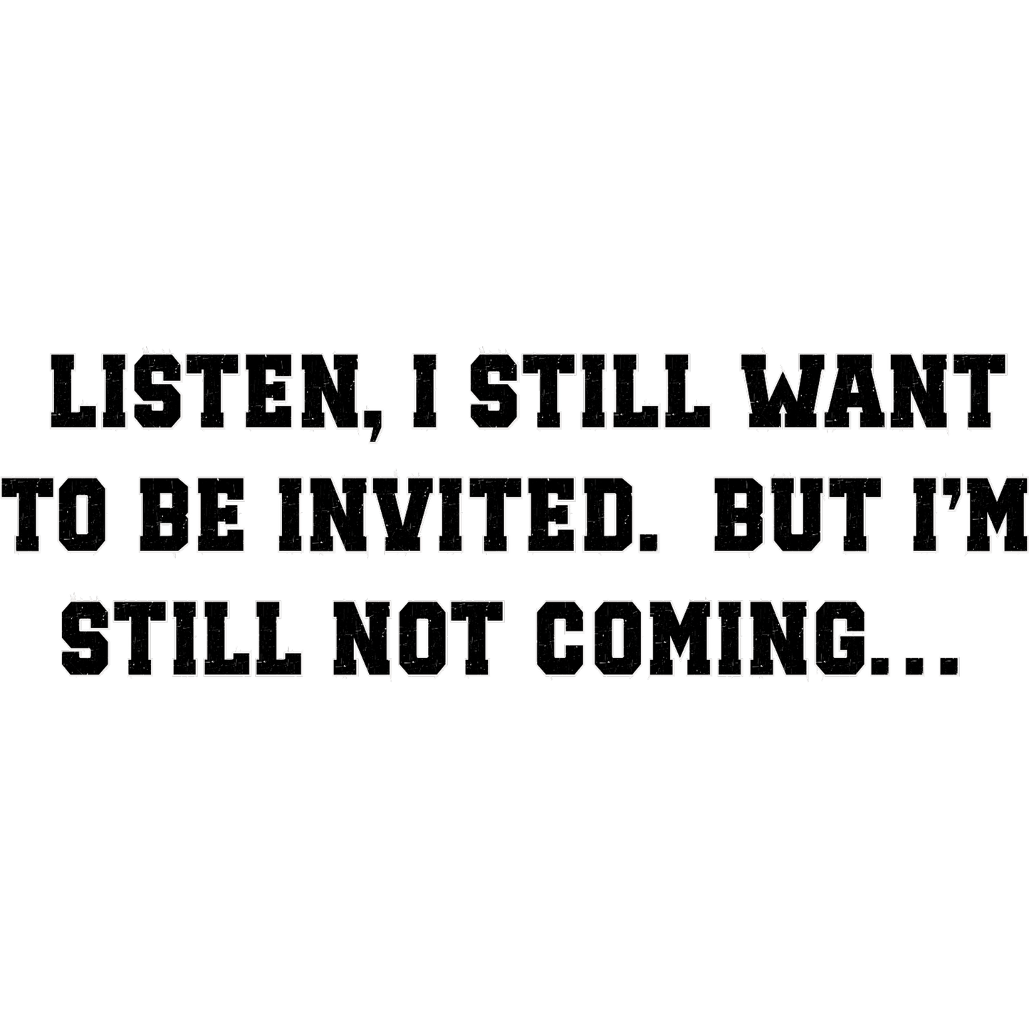 Listen I Still Want to Be Invited Funny Sign