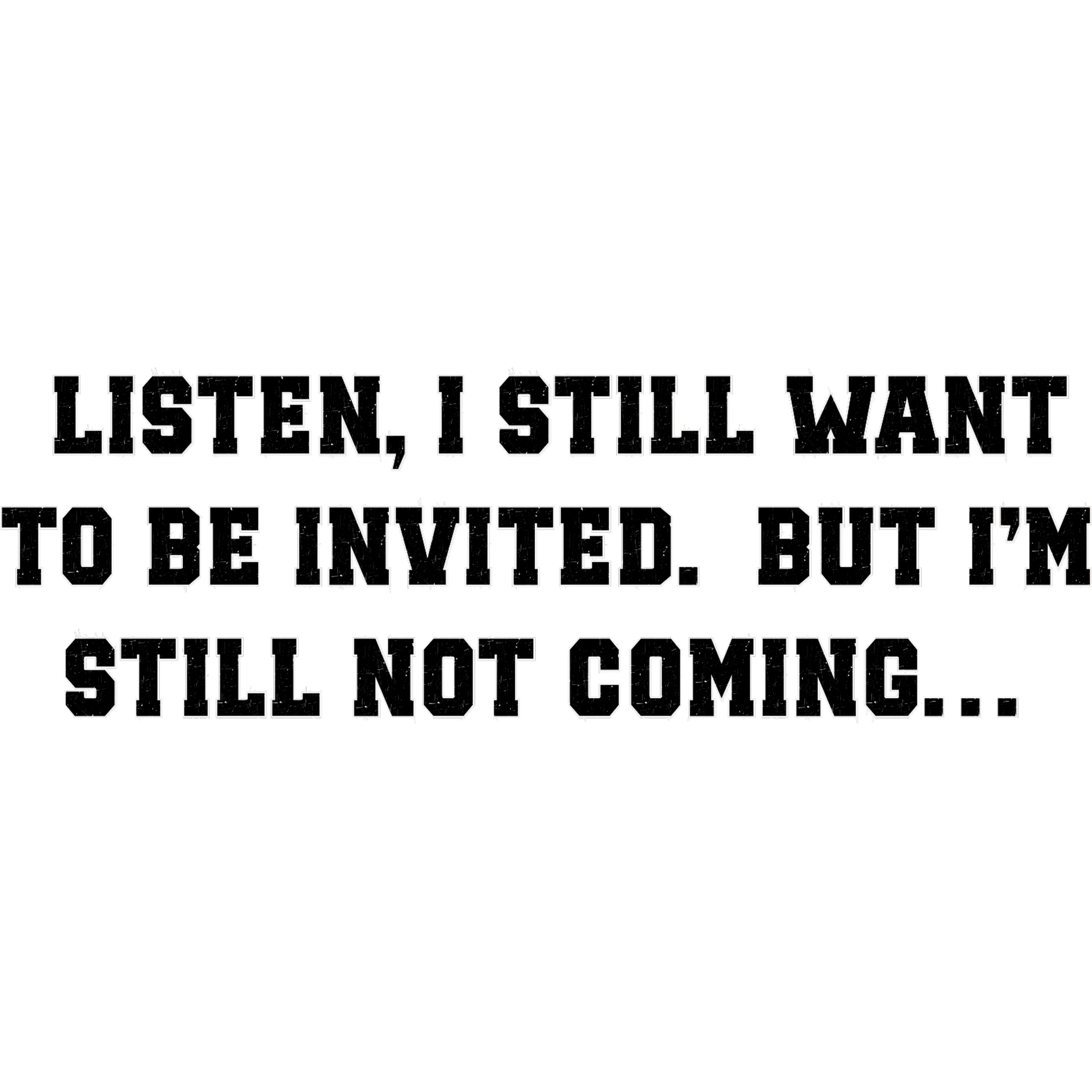 Listen I Still Want to Be Invited Funny Sign