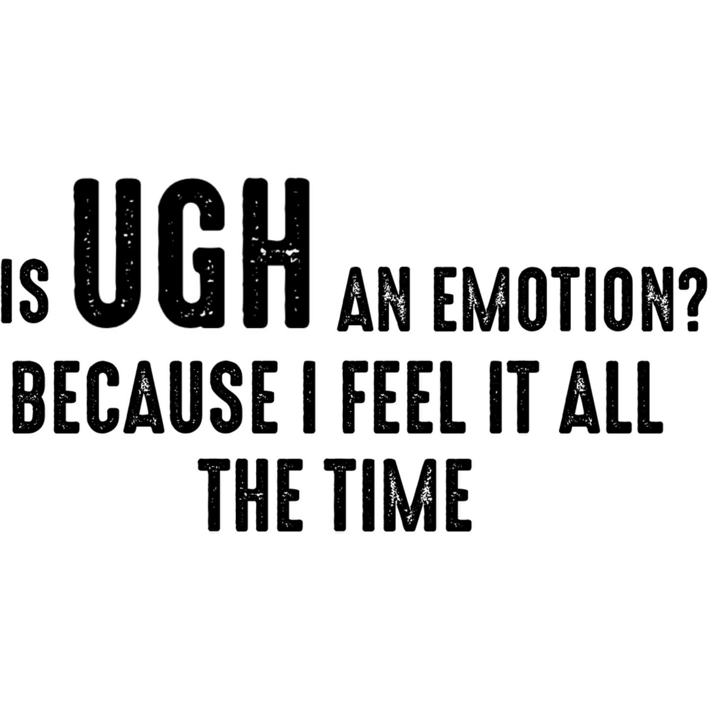 Is UGH an Emotion I Feel It All the Time Sign