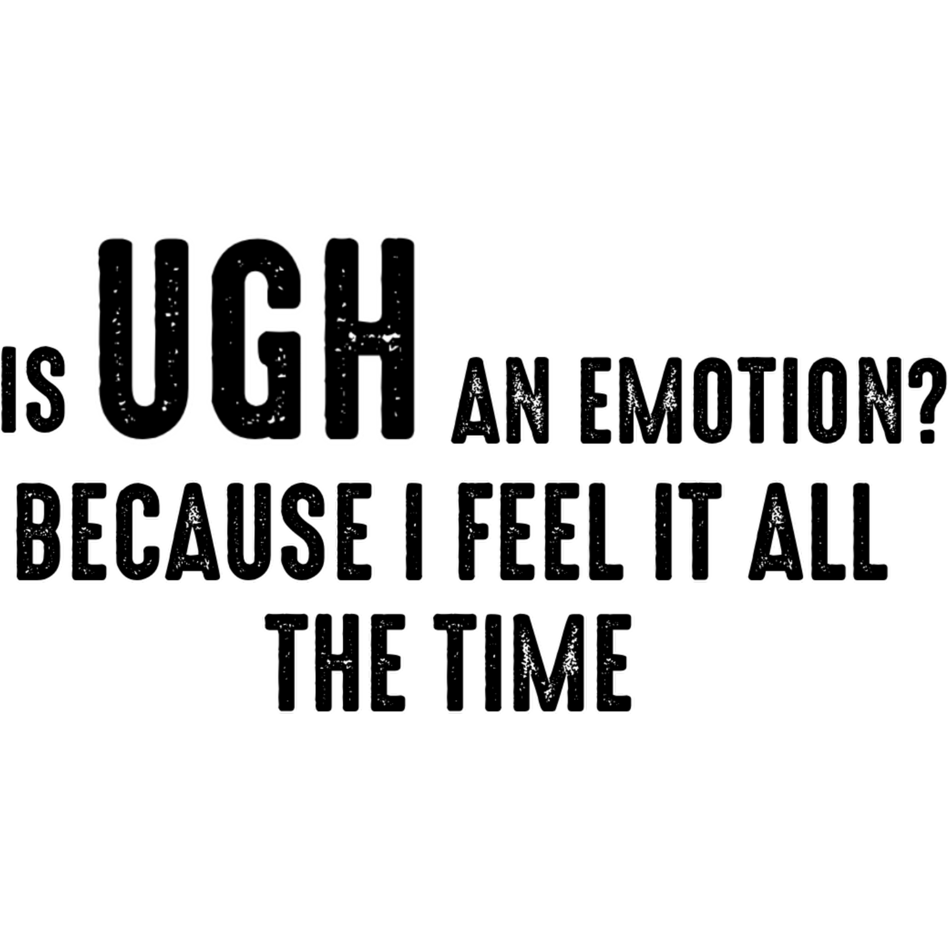 Is UGH an Emotion I Feel It All the Time Sign