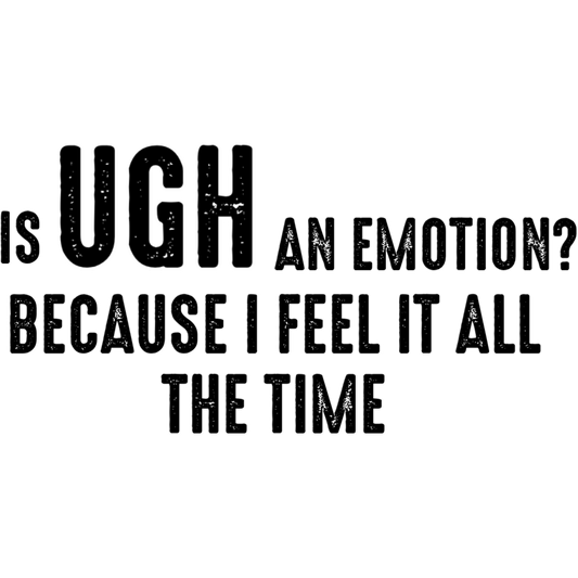 Is UGH an Emotion I Feel It All the Time Sign