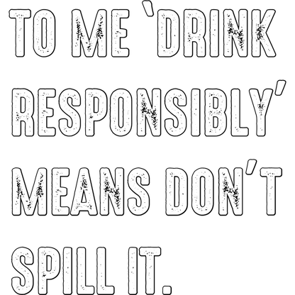TO ME 'DRINK RESPONSIBLY' MEANS DON'T SPILL IT product