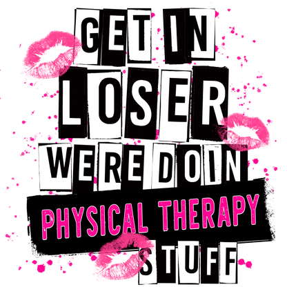 Get In Loser We're Doin Physical Therapy Stuff