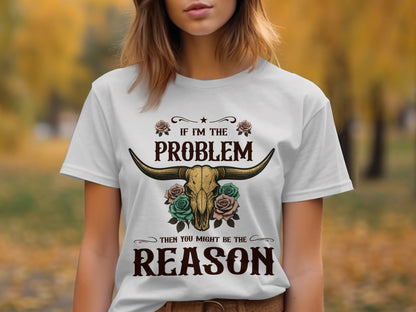 If I'm The Problem Then You Might Be The Reason shirt