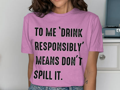 To Me Drink Responsibly Means Don't Spill It Shirt